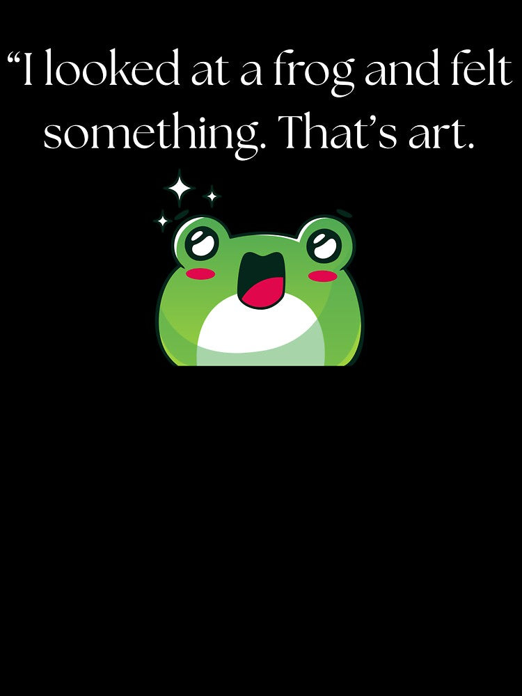 “I looked at a frog and felt something. That’s art.” funny quote by Drip0n3