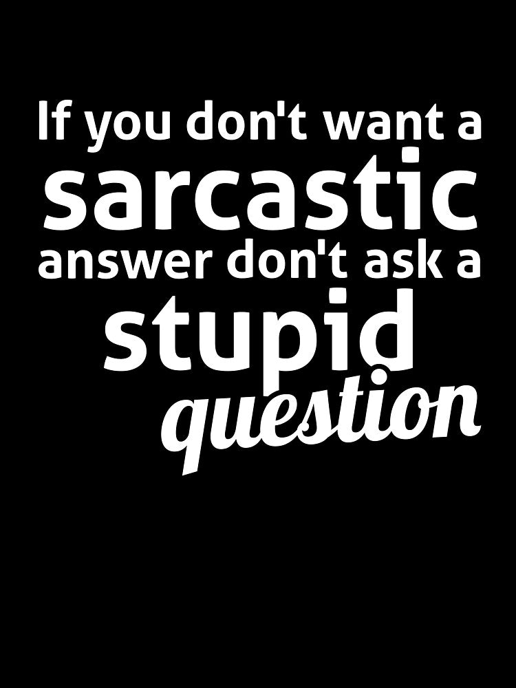 If you don't want a sarcastic answer don't ask a stupid question by RedYolk