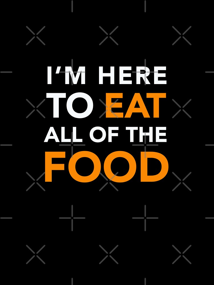 I'M HERE TO EAT ALL OF THE FOOD by chadtees