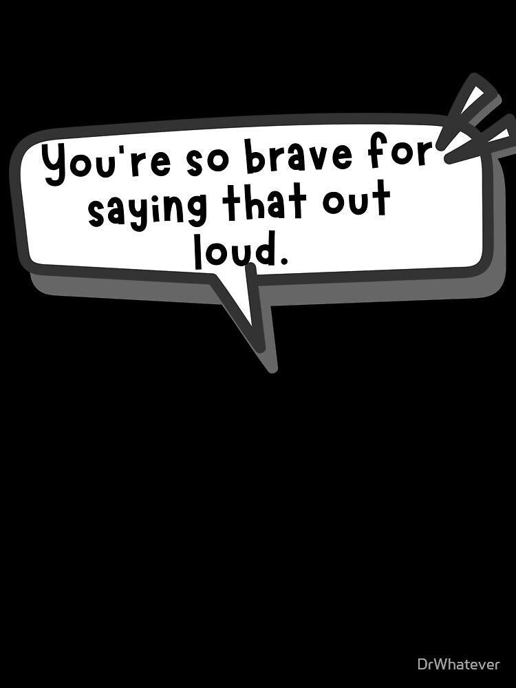 You’re so brave for saying that out loud by DrWhatever