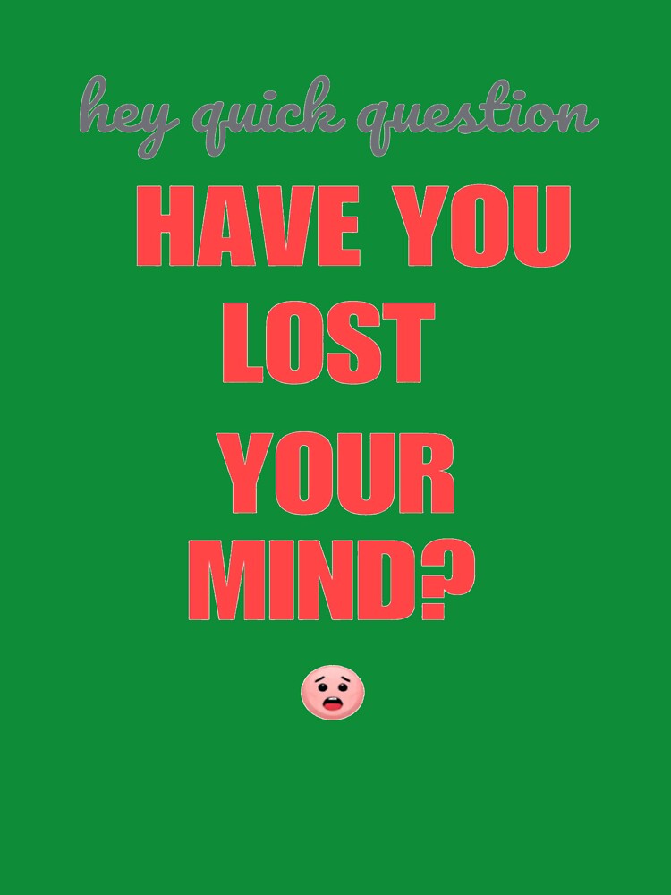 Hey quick question - have you lost your mind? by SpaceXer