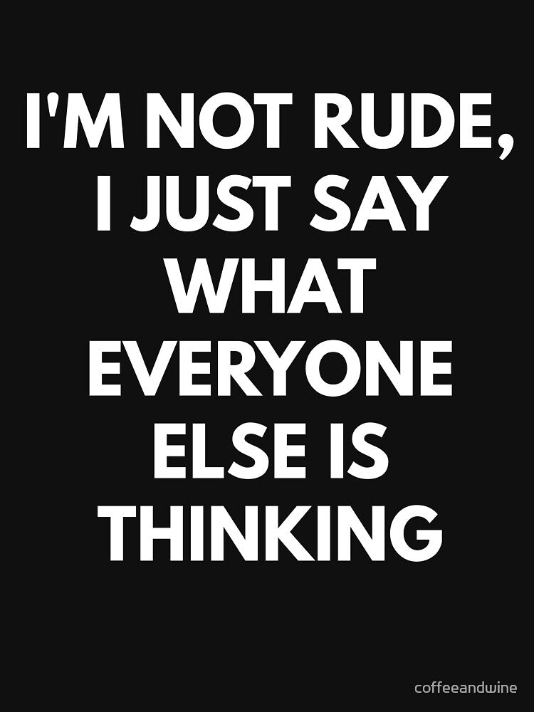 I'm Not Rude I Just Say What Everyone Else Is Thinking shirt by coffeeandwine