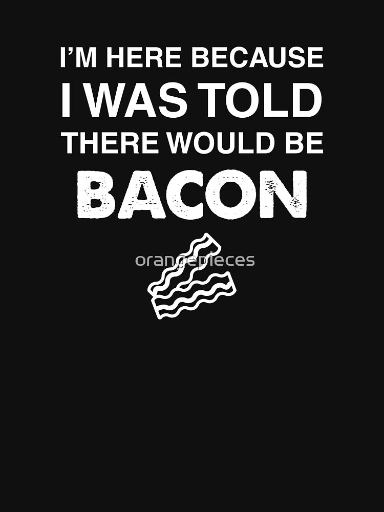 I'm Here Because I was Told There Would Be Bacon by Orange Pieces