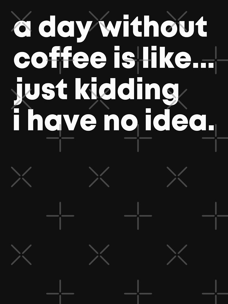 A Day Without Coffee Is Like Just Kidding I Have No Idea by Easy-Teezy