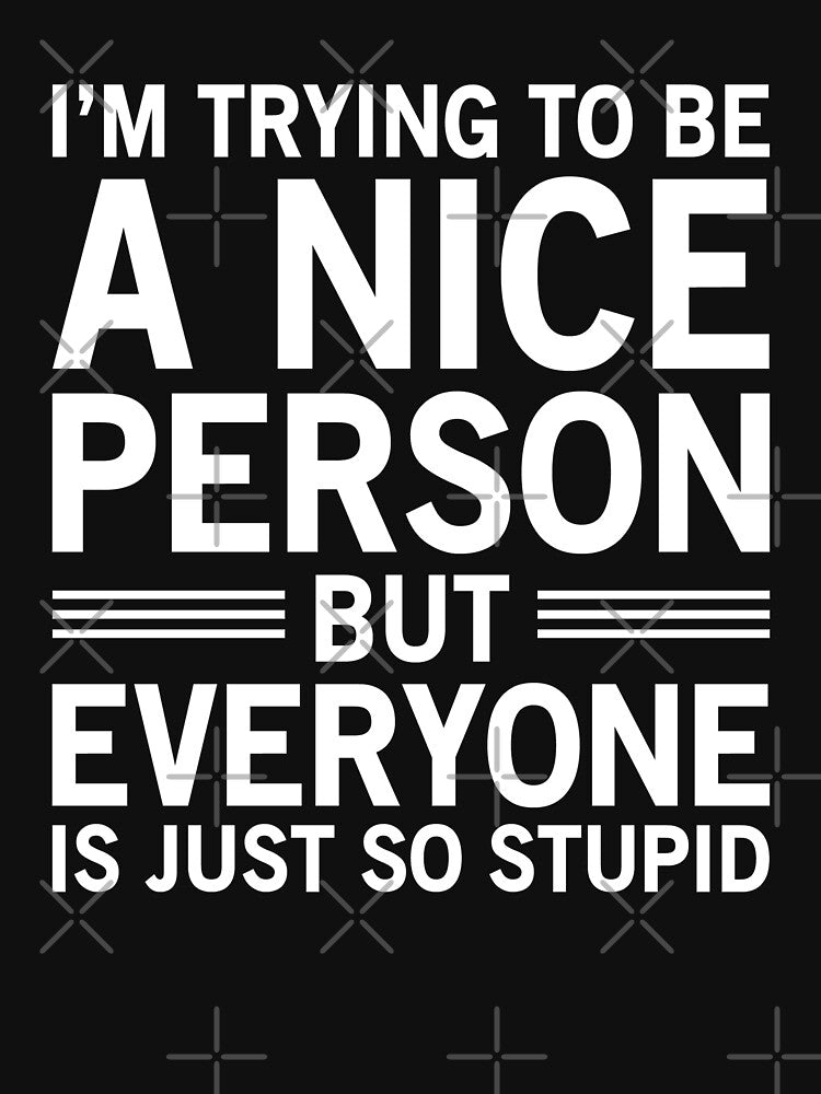 I'm Trying To Be A Nice Person, But Everyone Is Just So Stupid by Easy-Teezy