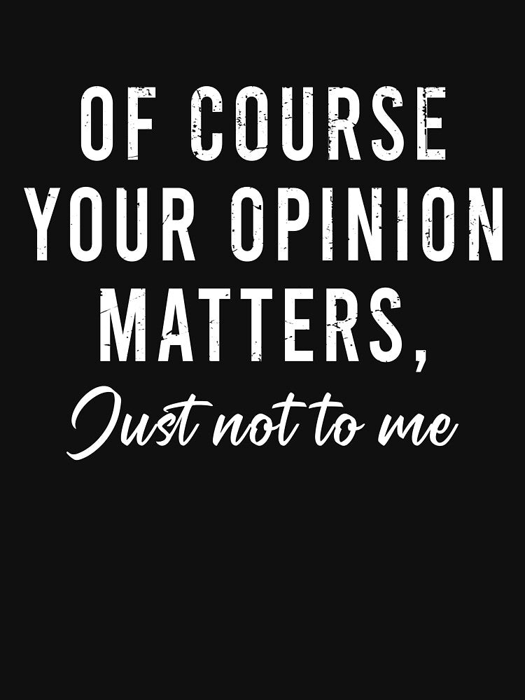 Of course your opinion matters Just not to me by rioferdee