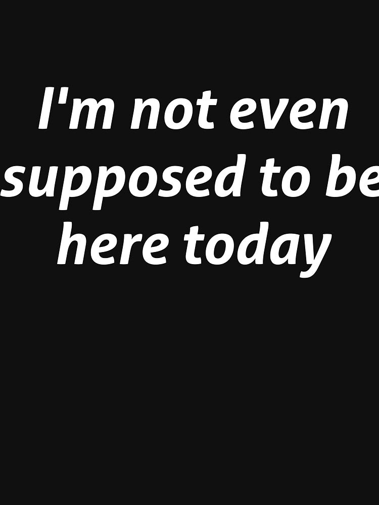 I'm not even supposed to be here today sarcastic quote by RedYolk