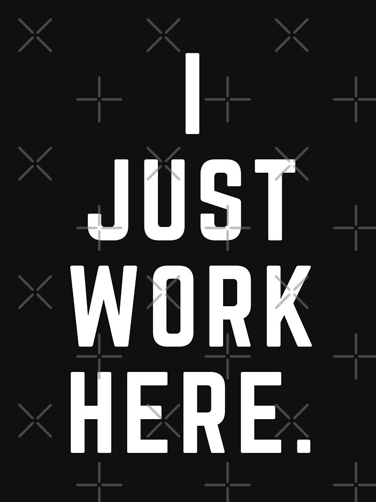 I just work here. by ToddsTees1