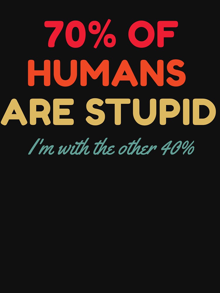 70% Of Humans Are Stupid I'm With The Other 40% by HDWStore