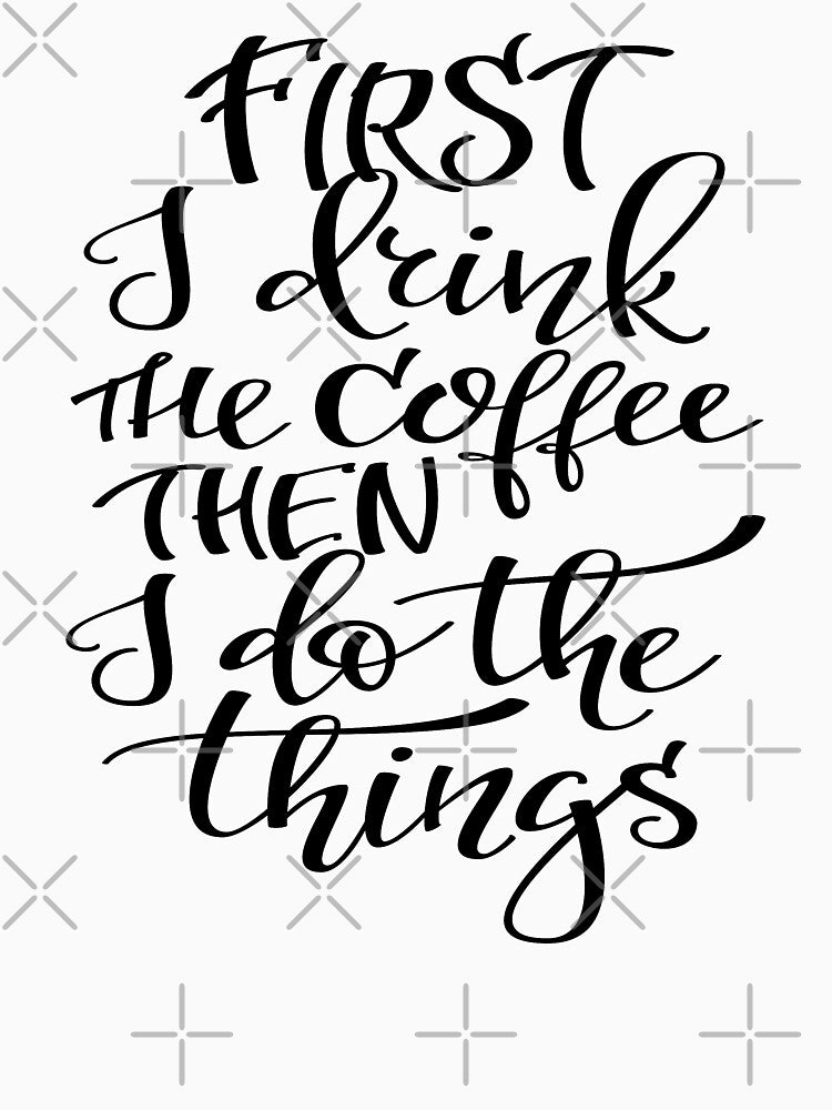 First I Drink The Coffee Then I Do The Things by ProjectX23
