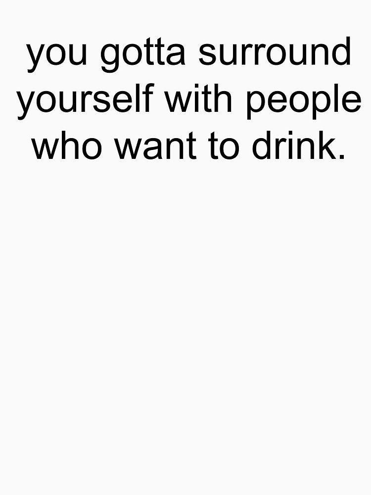 you gotta surround yourself with people who want to drink. by Greg Heffley