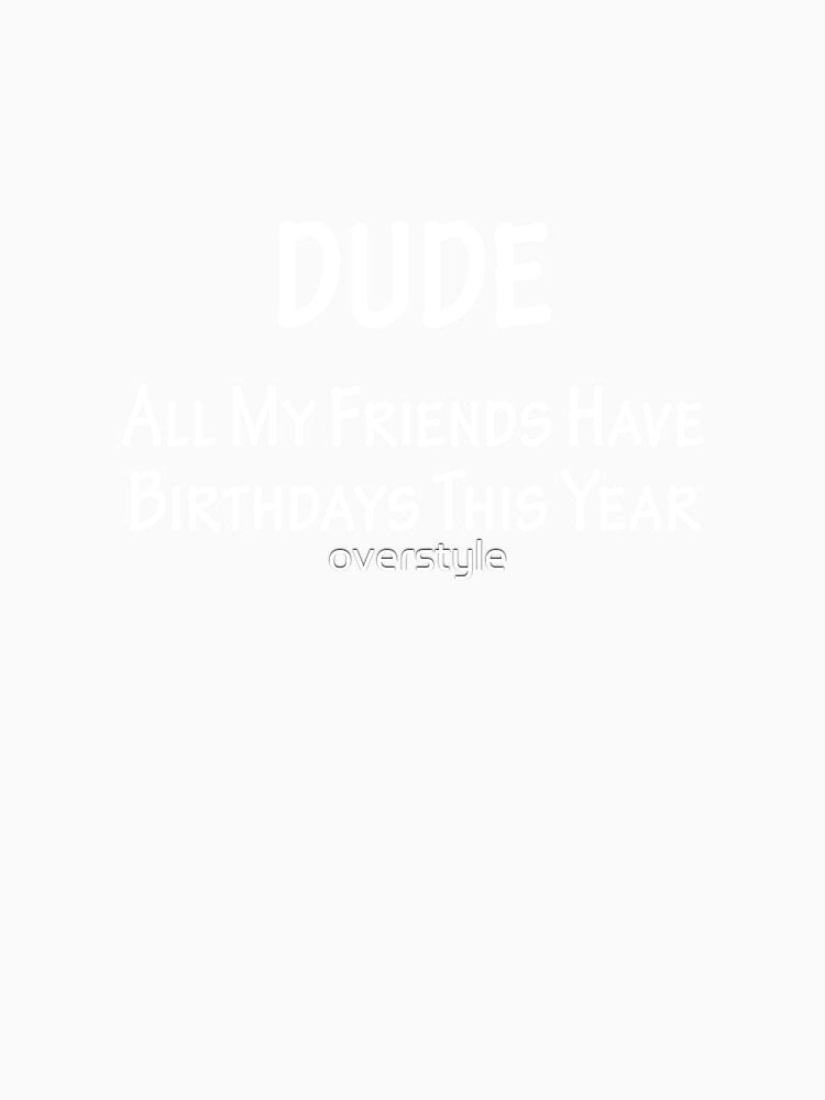 Dude All My Friends Have Birthdays This Year by overstyle