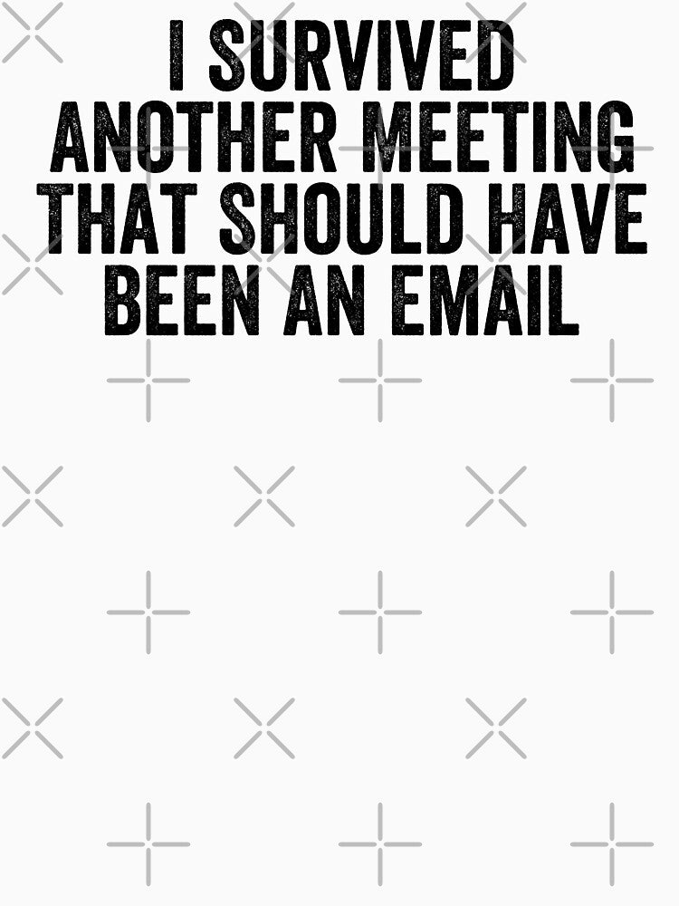 I Survived Another Meeting That Should Have Been An Email by Easy-Teezy