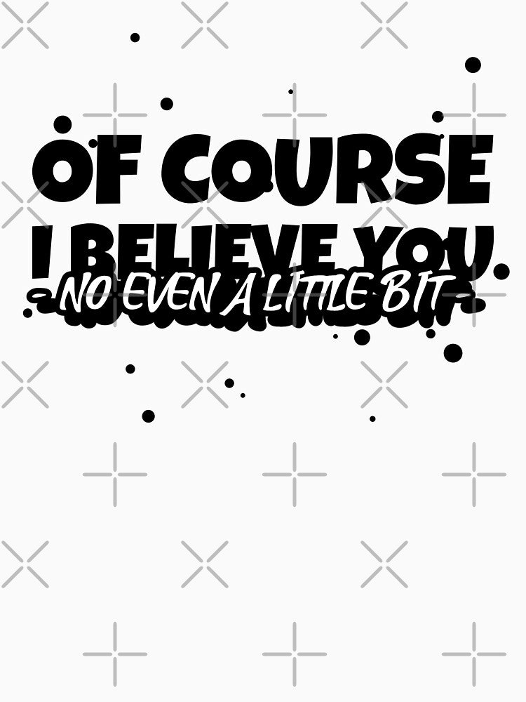 OF COURSE, I BELIEVE YOU (NO EVEN A LITTLE BIT) Funny sarcastic quote. by HosvPrint .s