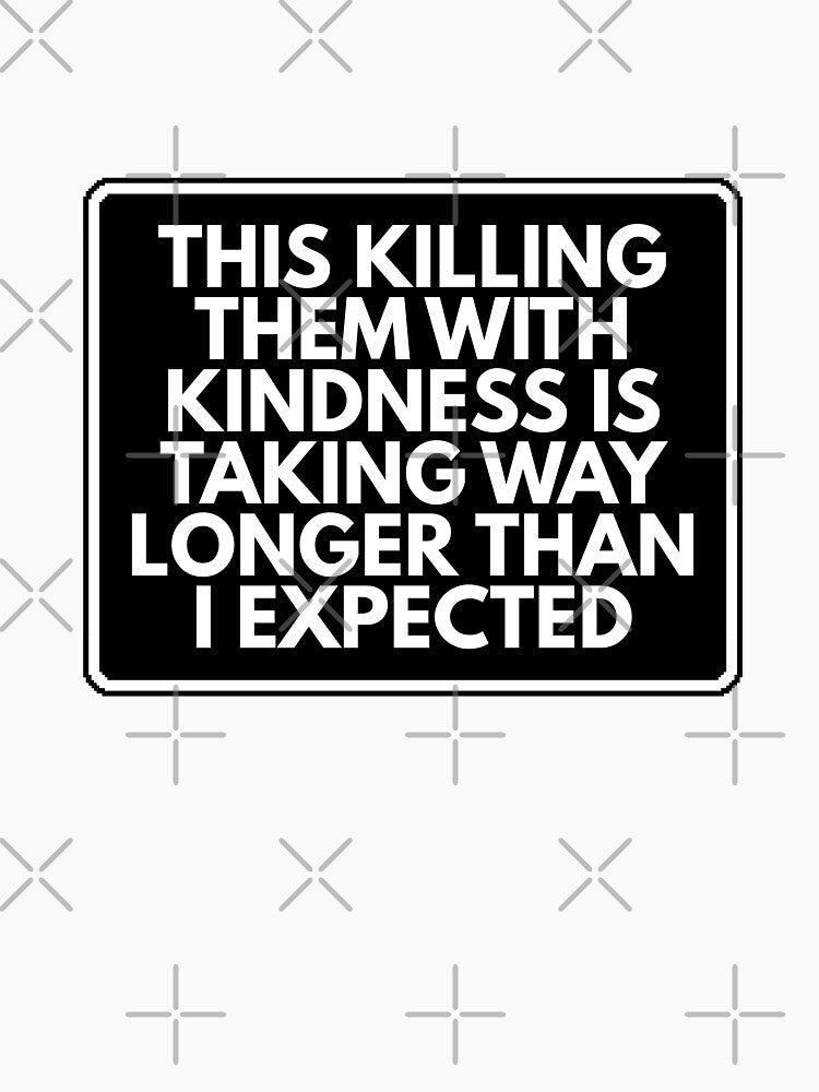This killing them with kindness is taking way longer than I expected by Dondonmart