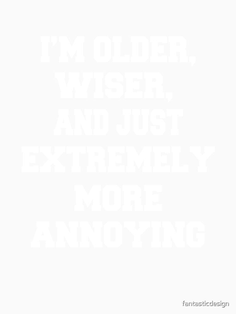 Funny Sarcastic Humor I’m Older, Wiser, And Just Extremely More Annoying by fantasticdesign