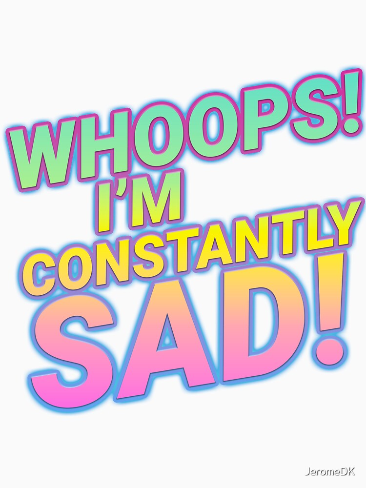 WHOOPS! I'M CONSTANTLY SAD! by JeromeDK