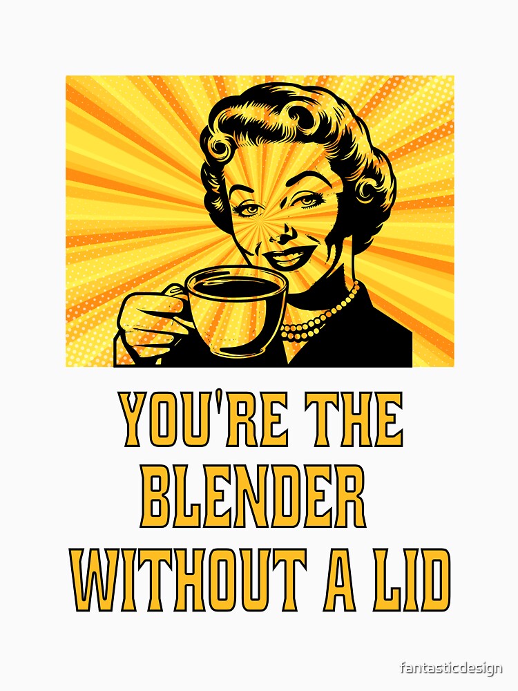Funny Sarcastic Humor You’re The Blender Without A Lid. by fantasticdesign