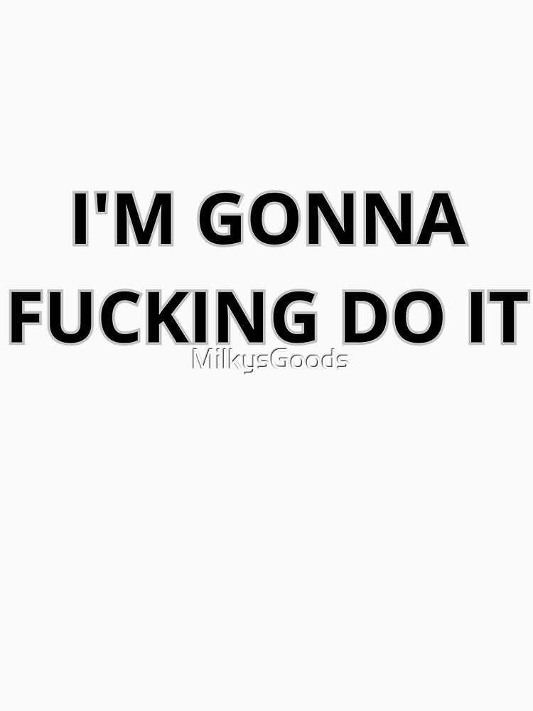I'm gonna F*cking do it by MilkysGoods