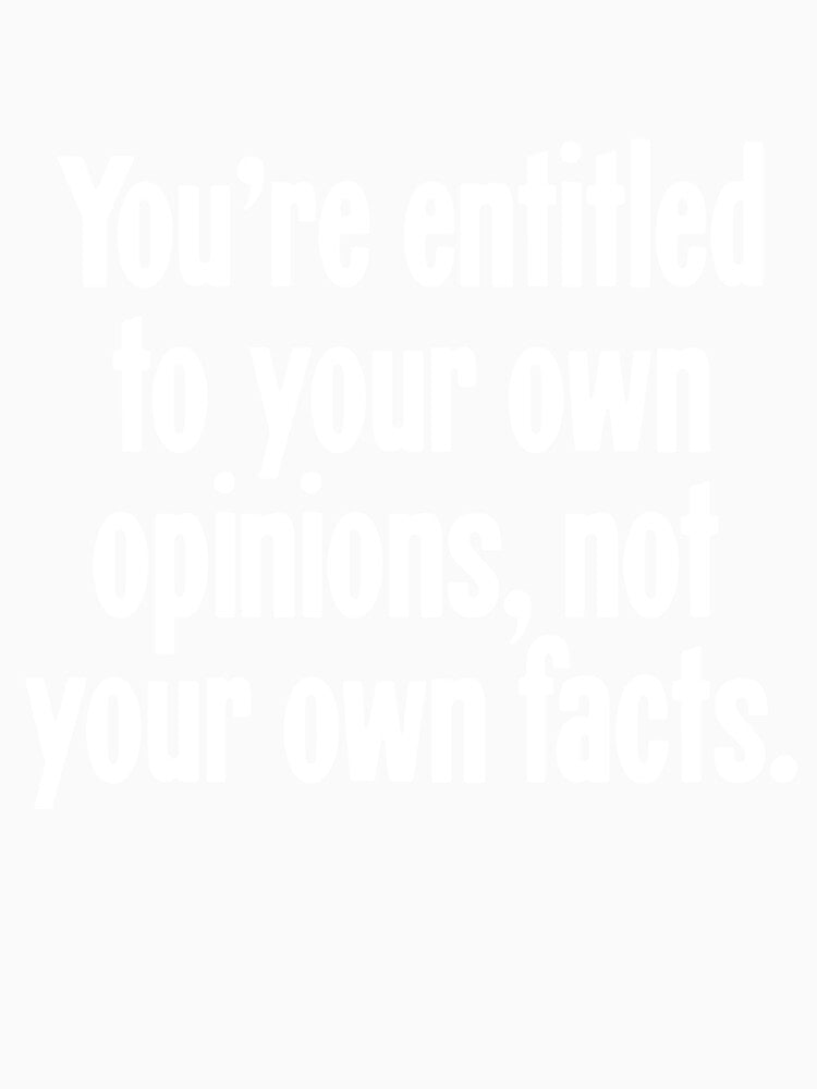 You're Entitled To Your Own Opinions, Not Your Own Facts by Good-Looking Corpse