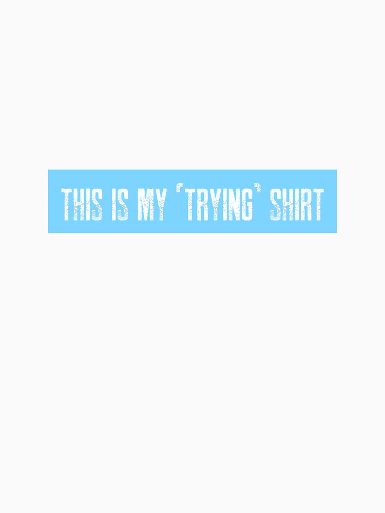 This is my "trying" shirt by LieveseyDievesey