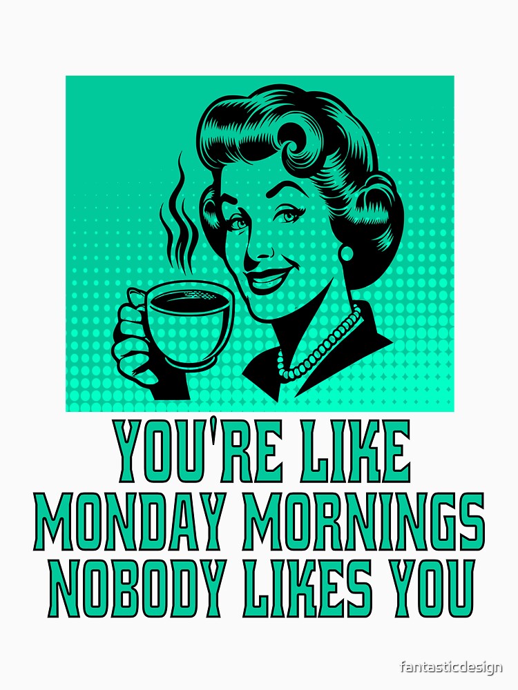 Funny Sarcastic Humor You’re Like Monday Mornings, Nobody Likes You. by fantasticdesign
