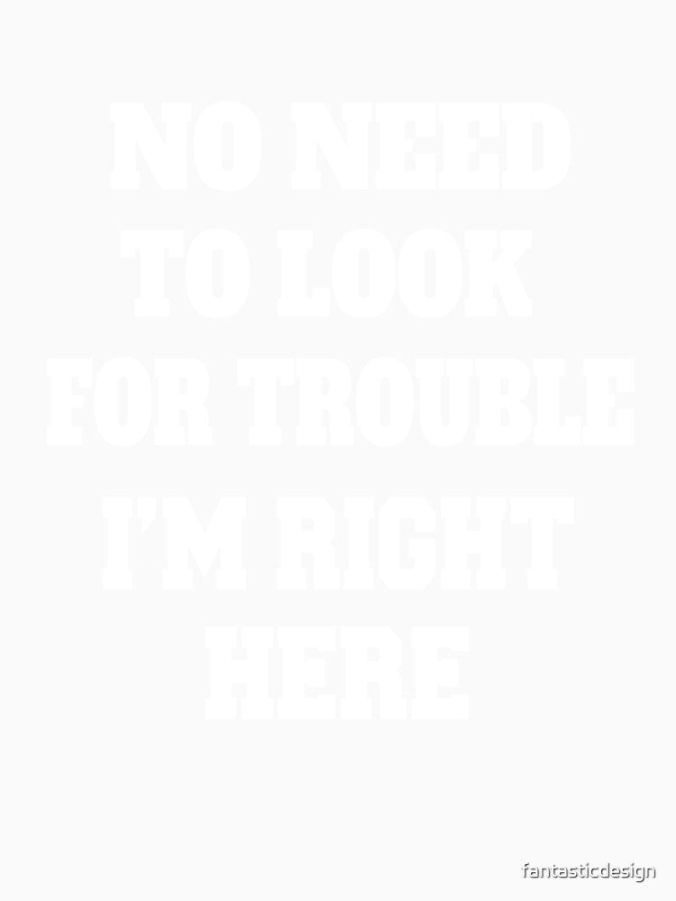 Sarcastic Funny Humor Humorous No Need To Look For Trouble, I’m Right Here by fantasticdesign