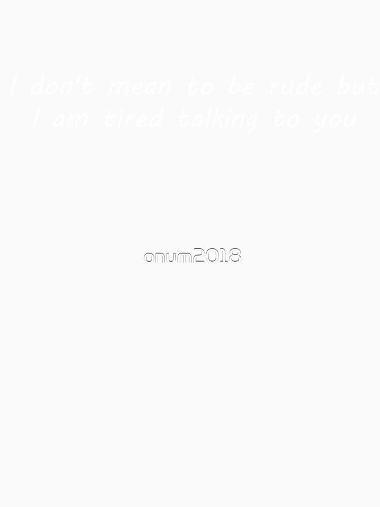 I don't mean to be rude but i am tired talking to you by onum2018