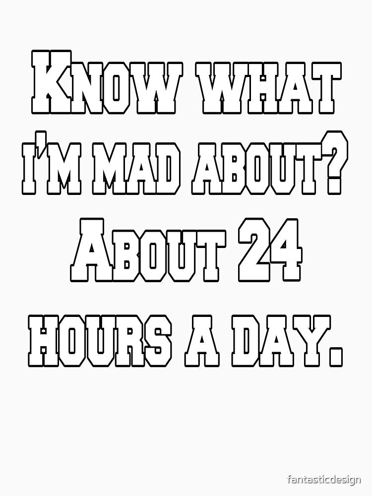 Funny Sarcastic Humor Know What I’m Mad About? About 24 Hours A Day. by fantasticdesign