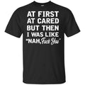 At First A Cared But Then I Was Like Nah Fuck You Shirt, Hoodie, Tank