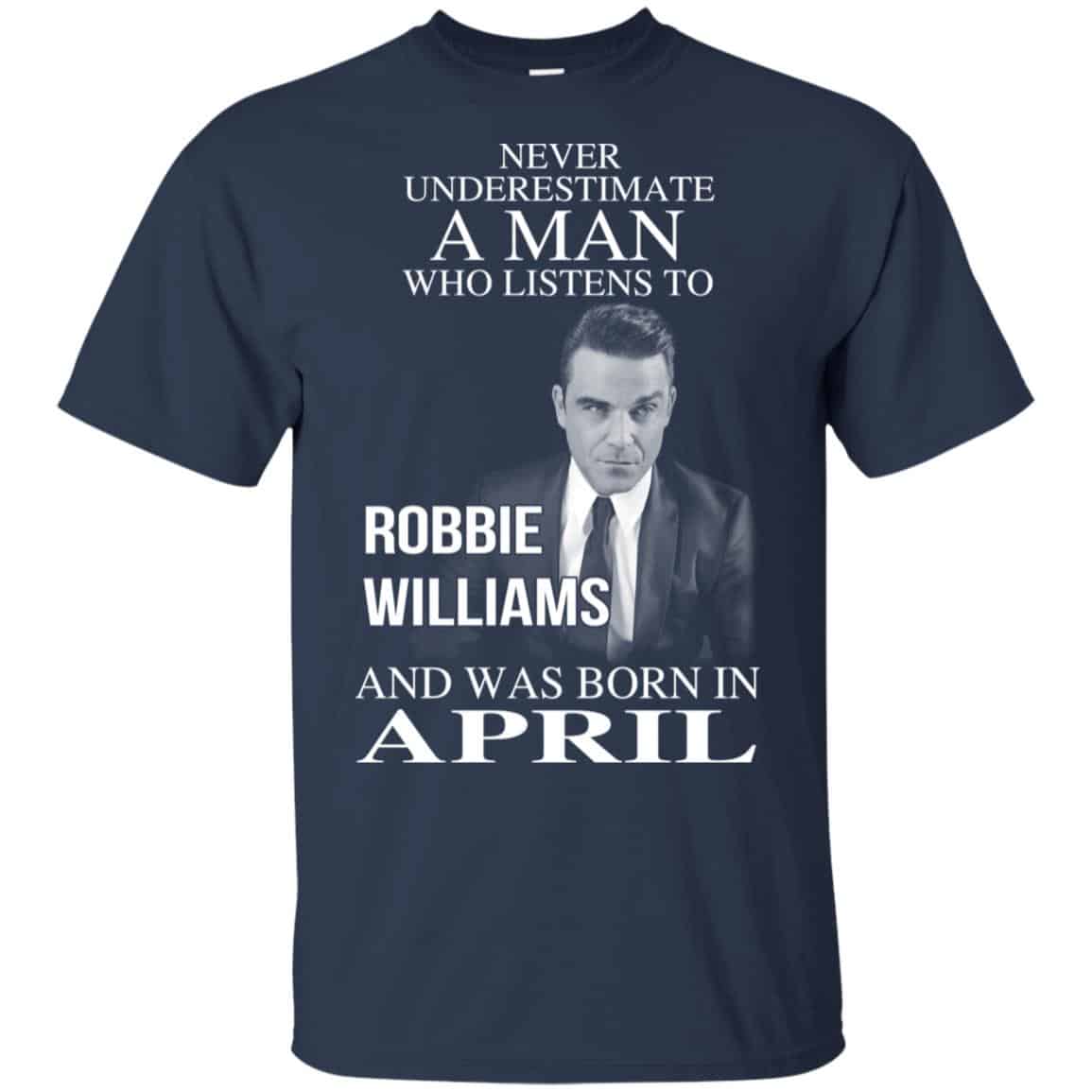 A Man Who Listens To Robbie Williams And Was Born In April T-Shirts, Hoodie, Tank