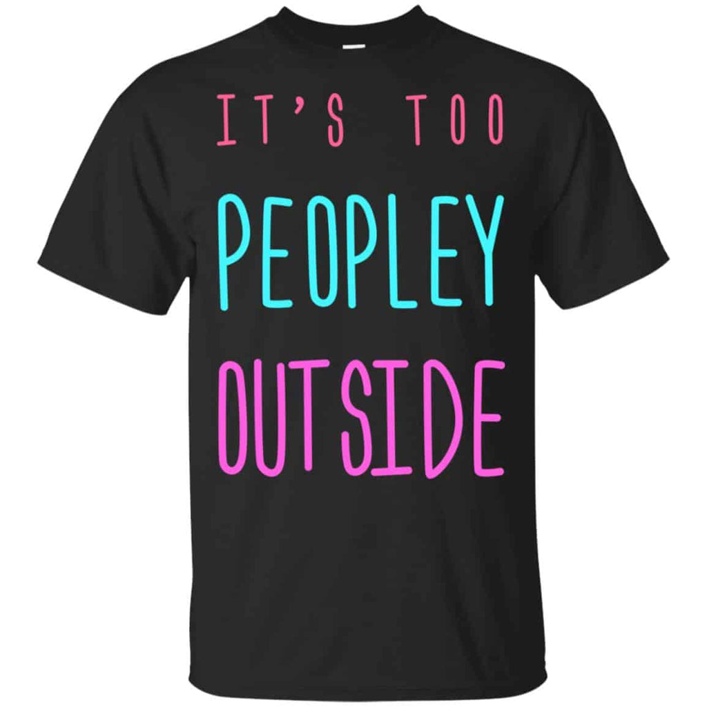 It’s Too Peopley Out Side Shirt, Hoodie, Tank