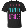 It’s Too Peopley Out Side Shirt, Hoodie, Tank