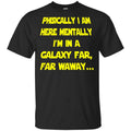 Physically I Am Here Mentally I’m In A Galaxy Far Far Waway Shirt, Hoodie, Tank