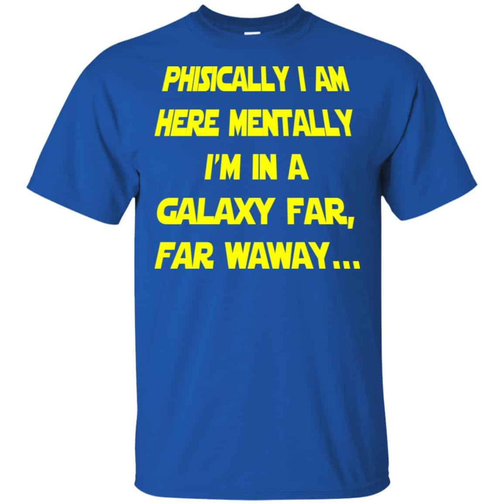 Physically I Am Here Mentally I’m In A Galaxy Far Far Waway Shirt, Hoodie, Tank