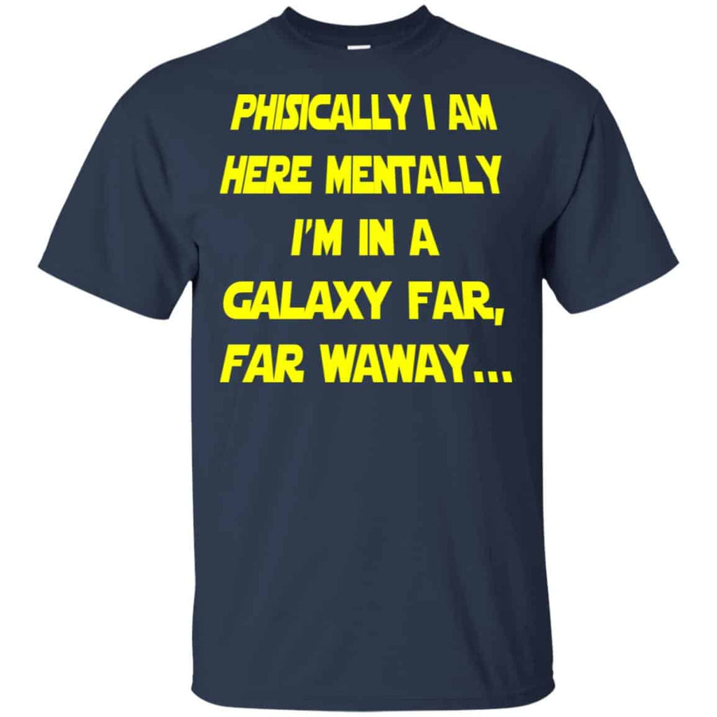 Physically I Am Here Mentally I’m In A Galaxy Far Far Waway Shirt, Hoodie, Tank