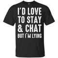 I’d Love To Stay & Chat But I’m Lying Shirt, Hoodie, Tank