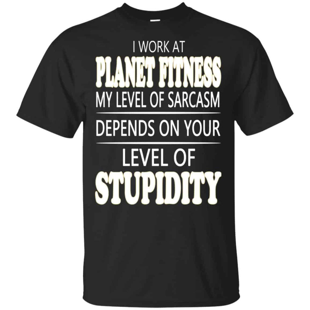 I Work At Planet Fitness My Level Of Sarcasm Depends On Your Level Of Stupidity T-Shirts, Hoodie, Tank