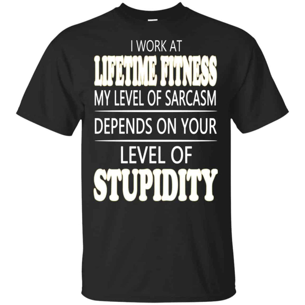 I Work At Lifetime Fitness My Level Of Sarcasm Depends On Your Level Of Stupidity T-Shirts, Hoodie, Tank