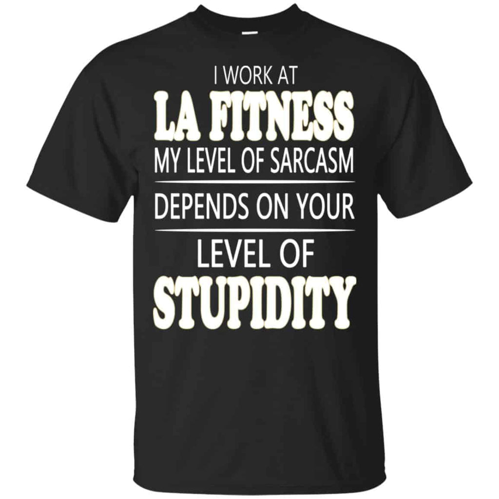 I Work At LA Fitness My Level Of Sarcasm Depends On Your Level Of Stupidity T-Shirts, Hoodie, Tank
