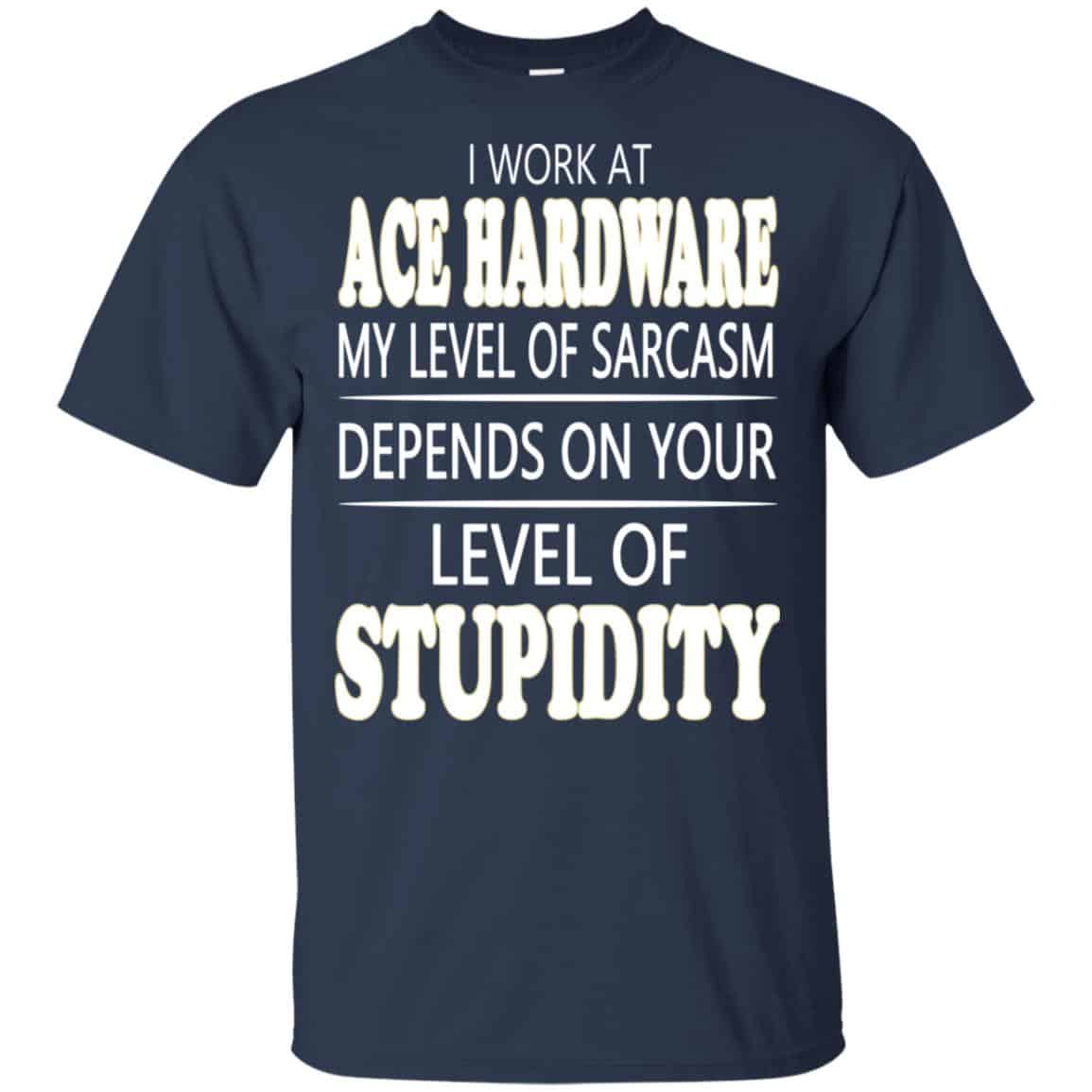 I Work At Ace Hardware My Level Of Sarcasm Depends On Your Level Of Stupidity T-Shirts, Hoodie, Tank