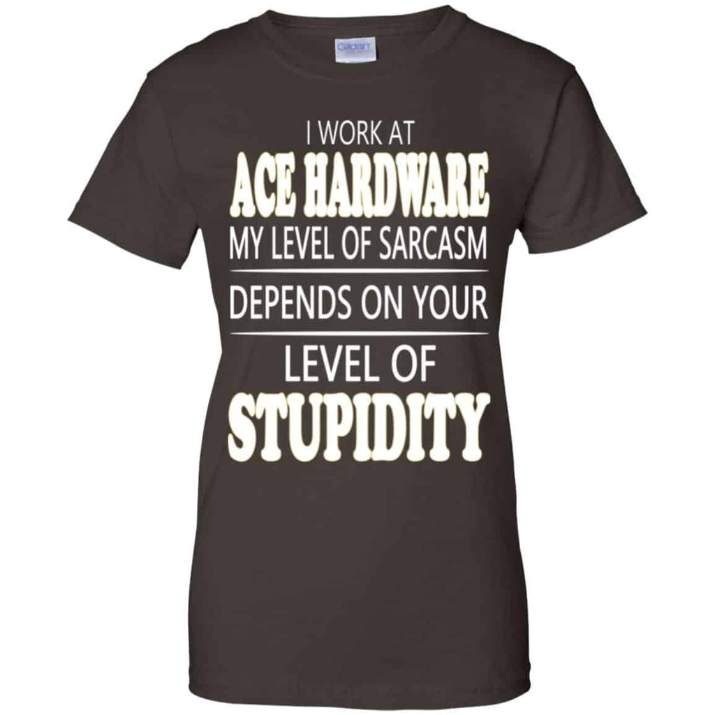 I Work At Ace Hardware My Level Of Sarcasm Depends On Your Level Of Stupidity T-Shirts, Hoodie, Tank