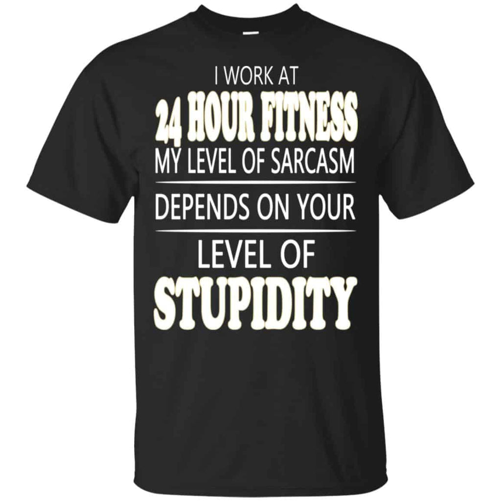 I Work At 24 Hour Fitness My Level Of Sarcasm Depends On Your Level Of Stupidity T-Shirts, Hoodie, Tank