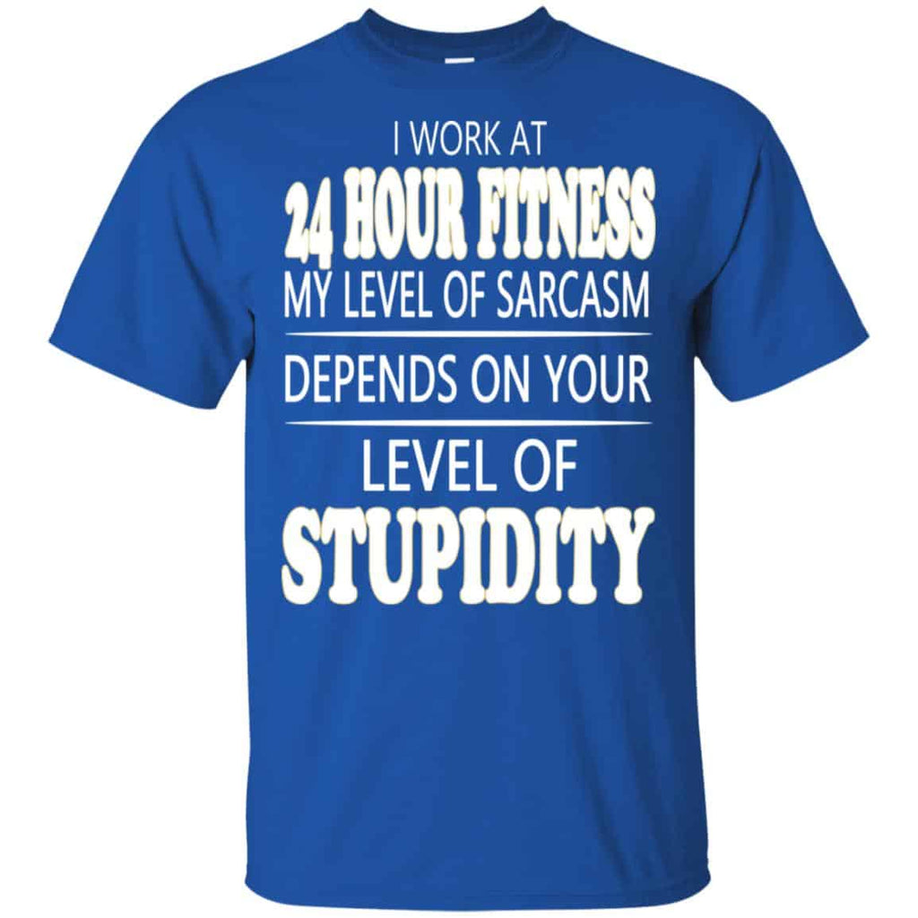 I Work At 24 Hour Fitness My Level Of Sarcasm Depends On Your Level Of Stupidity T-Shirts, Hoodie, Tank