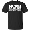 Just Pretend I’m Not Here That’s What I’m Doing Shirt, Hoodie, Tank