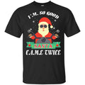 I’m So Good Santa Came Twice Christmas Shirt, Hoodie, Tank