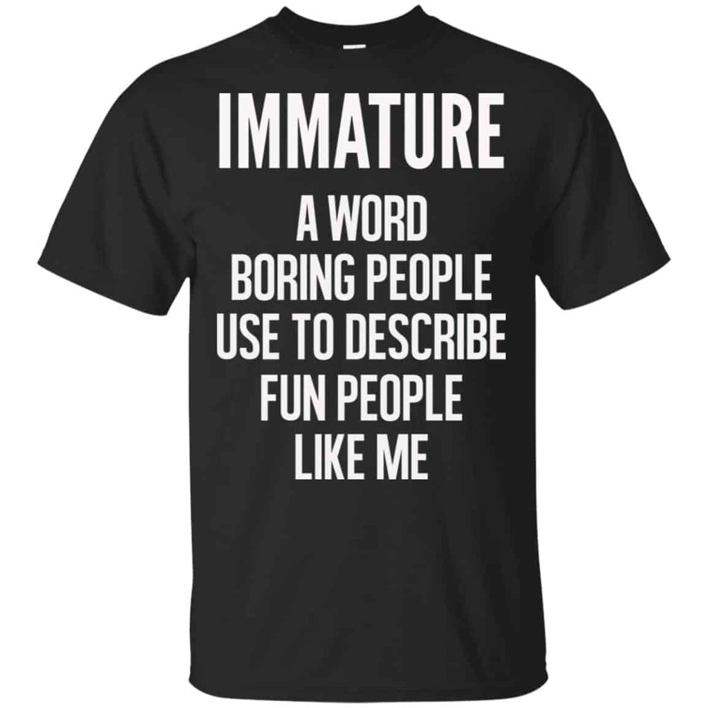 Immature A Word Boring People Use To Describe Fun People Like Me Shirt, Hoodie, Tank