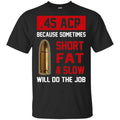 45 ACP Because Sometimes Short Fat And Slow Will Do The Job T-Shirts, Hoodie, Tank