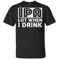 IPA Lot When I Drink Shirt, Hoodie, Tank
