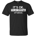 It’s OK I’m Go 500mgs Of Fukitol Shirt, Hoodie, Tank